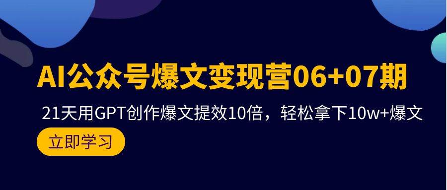 AI公众号爆文变现营06+07期，21天用GPT创作爆文提效10倍，轻松拿下10w+爆文-扬明网创