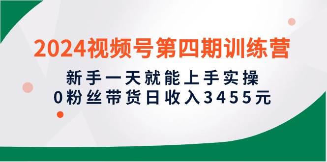 2024视频号第四期训练营，新手一天就能上手实操，0粉丝带货日收入3455元-扬明网创