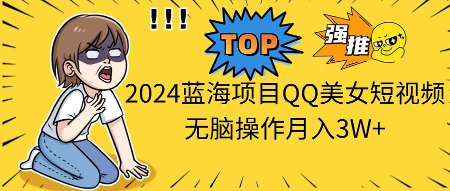 2024蓝海项目QQ美女短视频无脑操作月入3W+-扬明网创