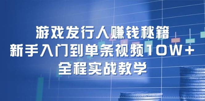 游戏发行人赚钱秘籍：新手入门到单条视频10W+，全程实战教学-扬明网创