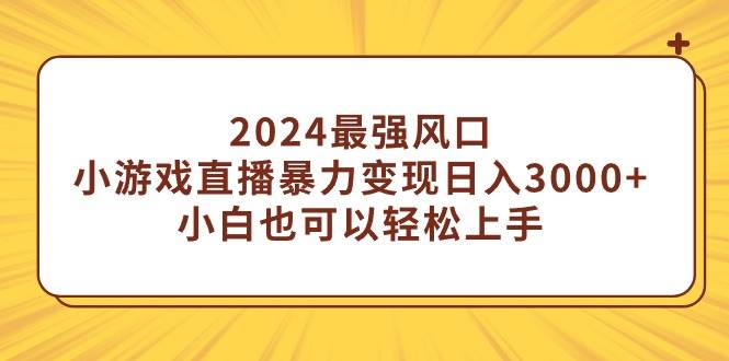 2024最强风口，小游戏直播暴力变现日入3000+小白也可以轻松上手-扬明网创