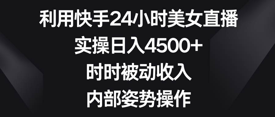 利用快手24小时美女直播，实操日入4500+，时时被动收入，内部姿势操作-扬明网创