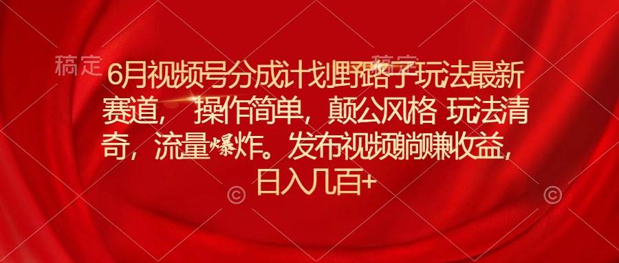 6月视频号分成计划野路子玩法最新赛道操作简单，颠公风格玩法清奇，流…-扬明网创