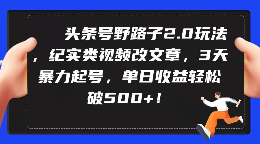 头条号野路子2.0玩法，纪实类视频改文章，3天暴力起号，单日收益轻松破500+-扬明网创