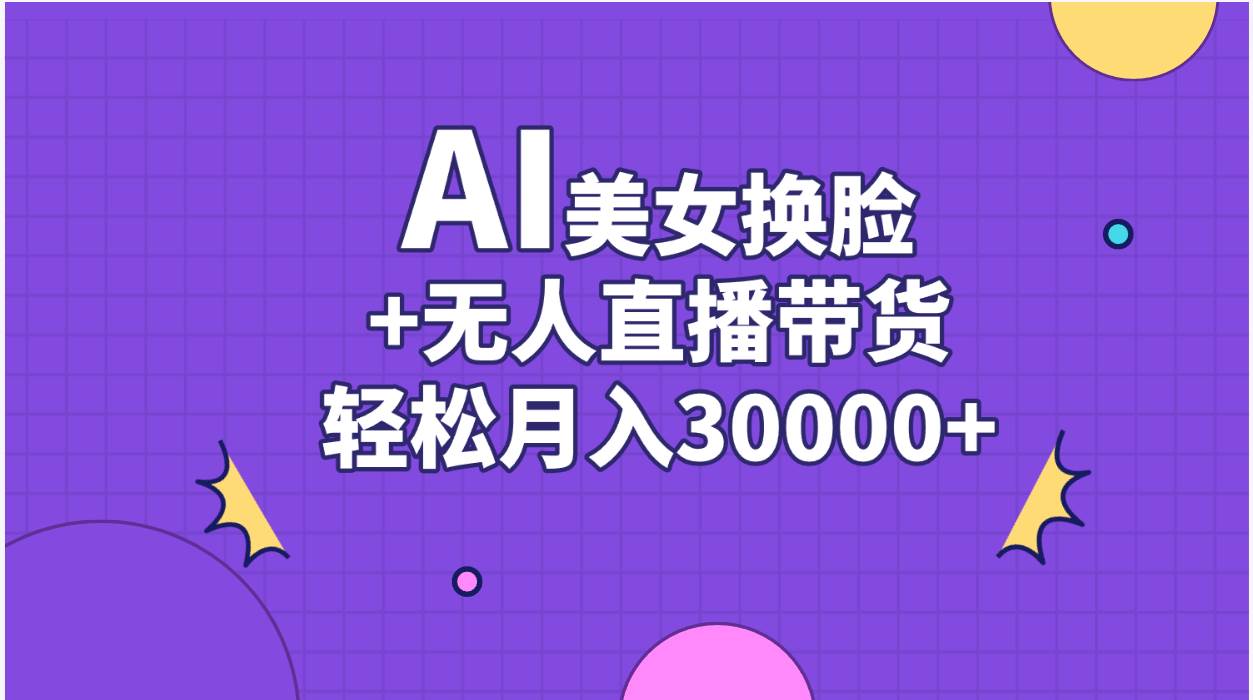 AI美女换脸视频结合无人直播带货，随便月入30000+-扬明网创