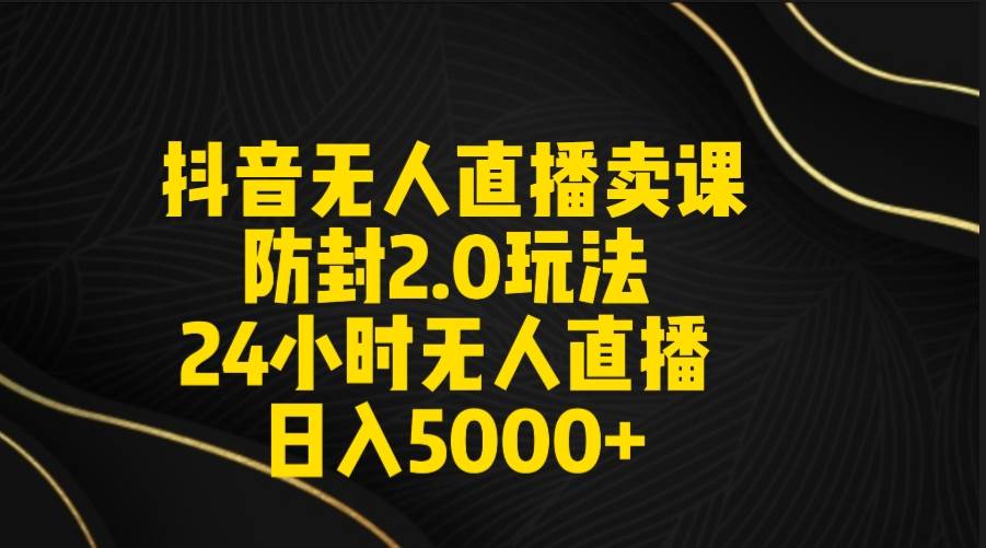 抖音无人直播卖课防封2.0玩法 打造日不落直播间 日入5000+附直播素材+音频-扬明网创