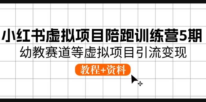 小红书虚拟项目陪跑训练营5期，幼教赛道等虚拟项目引流变现 (教程+资料)-扬明网创