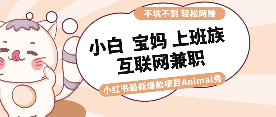 适合小白 宝妈 上班族 大学生互联网兼职 小红书爆款项目Animal秀，月入1W-扬明网创