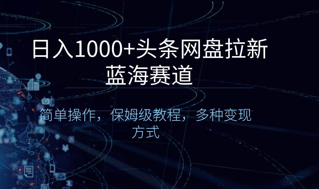 日入1000+头条网盘拉新蓝海赛道，简单操作，保姆级教程，多种变现方式-扬明网创