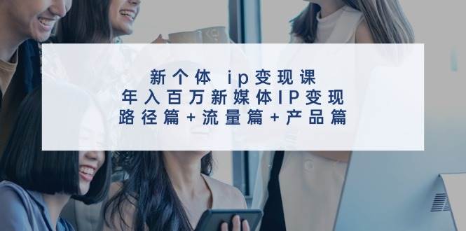 新个体 ip变现课，年入百万新媒体IP变现，路径篇+流量篇+产品篇-扬明网创