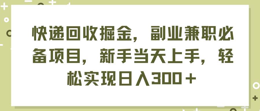 快递回收掘金，副业兼职必备项目，新手当天上手，轻松实现日入300＋-扬明网创