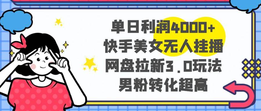 单日利润4000+快手美女无人挂播，网盘拉新3.0玩法，男粉转化超高-扬明网创