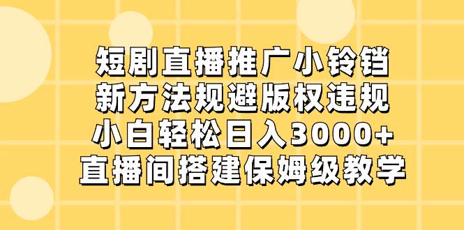 短剧直播推广小铃铛，新方法规避版权违规，小白轻松日入3000+，直播间搭…-扬明网创