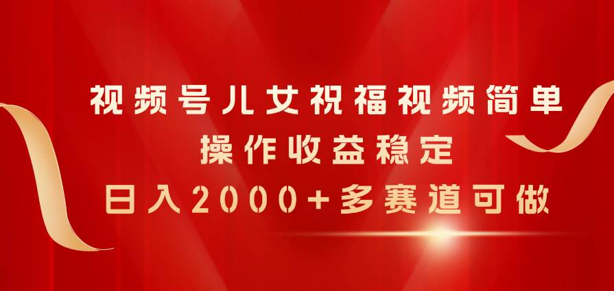 视频号儿女祝福视频，简单操作收益稳定，日入2000+，多赛道可做-扬明网创