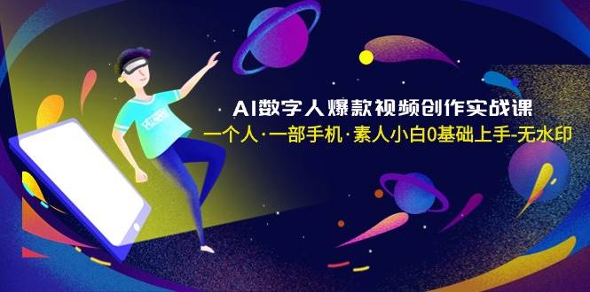 AI数字人爆款视频创作实战课，一个人·一部手机·素人小白0基础上手-无水印-扬明网创