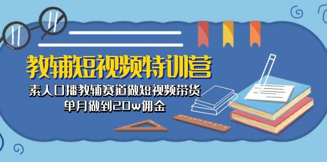 教辅-短视频特训营： 素人口播教辅赛道做短视频带货，单月做到20w佣金-扬明网创