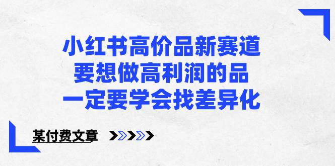 小红书高价品新赛道，要想做高利润的品，一定要学会找差异化【某付费文章】-扬明网创