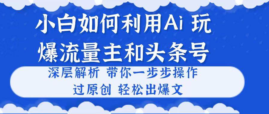 小白如何利用Ai，完爆流量主和头条号 深层解析，一步步操作，过原创出爆文-扬明网创