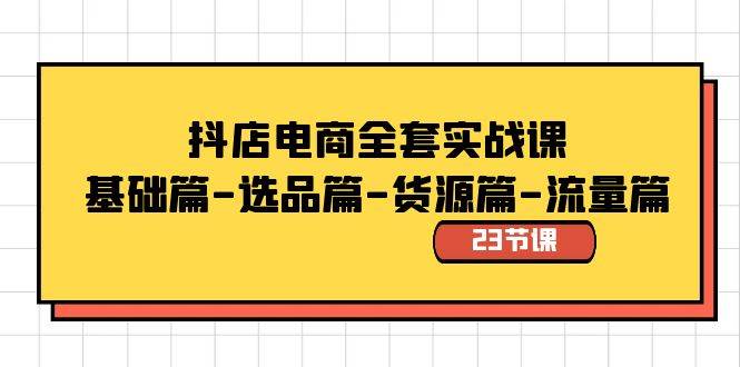 抖店电商全套实战课：基础篇-选品篇-货源篇-流量篇（23节课）-扬明网创