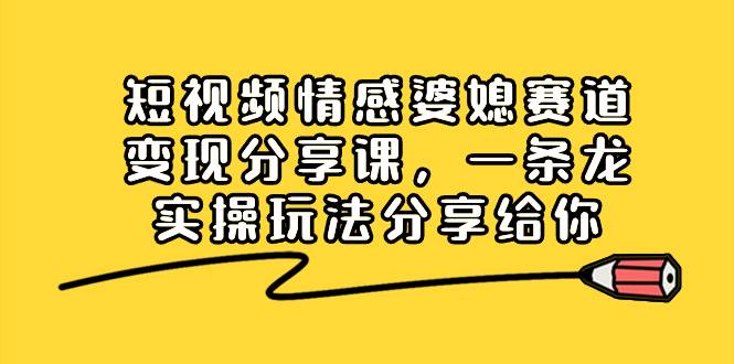 短视频情感婆媳赛道变现分享课，一条龙实操玩法分享给你-扬明网创