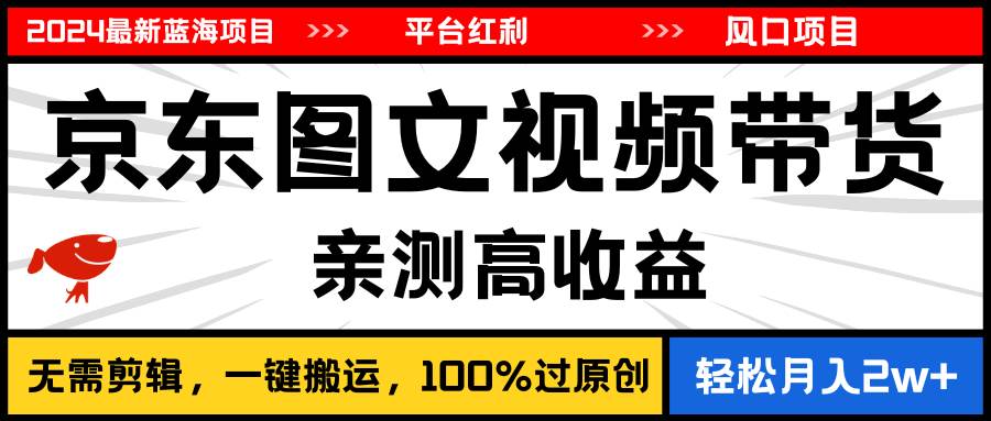 2024最新蓝海项目，逛逛京东图文视频带货，无需剪辑，月入20000+-扬明网创