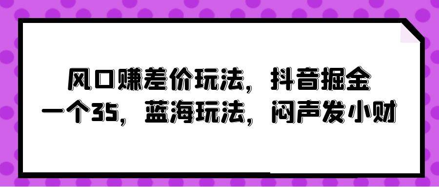 风口赚差价玩法，抖音掘金，一个35，蓝海玩法，闷声发小财-扬明网创