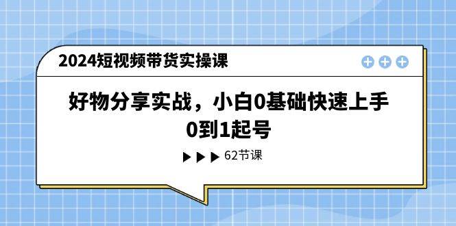 2024短视频带货实操课，好物分享实战，小白0基础快速上手，0到1起号-扬明网创