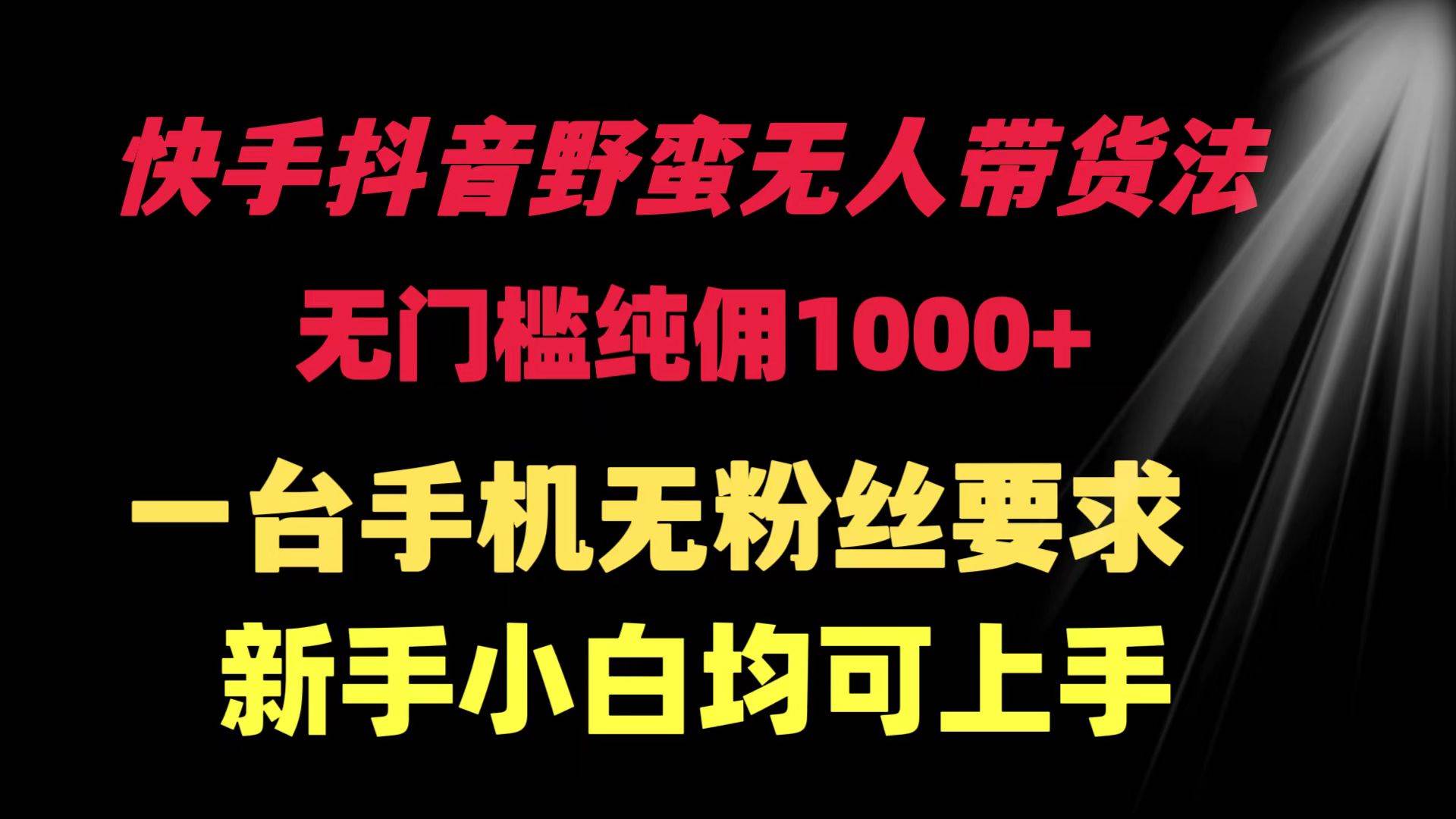 快手抖音野蛮无人带货法 无门槛纯佣1000+ 一台手机无粉丝要求新手小白…-扬明网创