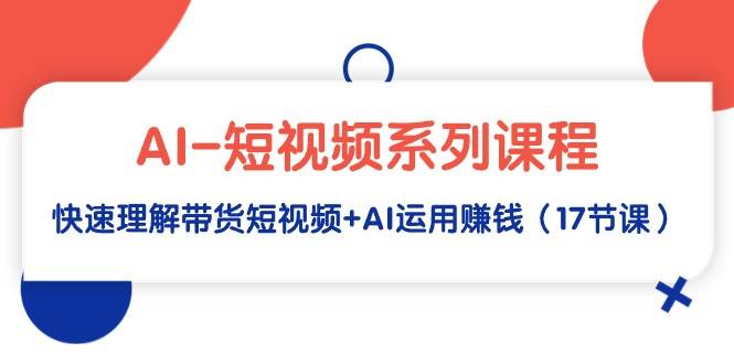 AI-短视频系列课程，快速理解带货短视频+AI运用赚钱（17节课）-扬明网创