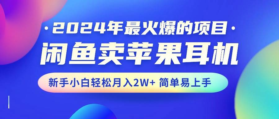 2024年最火爆的项目，闲鱼卖苹果耳机，新手小白轻松月入2W+简单易上手-扬明网创