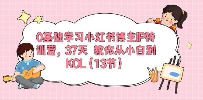 0基础学习小红书博主IP特训营，37天 教你从小白到KOL（13节）-扬明网创