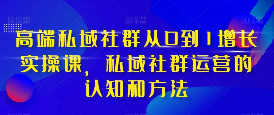 高端 私域社群从0到1增长实战课，私域社群运营的认知和方法（37节课）-扬明网创