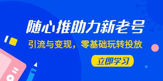 随心推-助力新老号，引流与变现，零基础玩转投放（7节课）-扬明网创