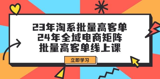 23年淘系批量高客单+24年全域电商矩阵，批量高客单线上课（109节课）-扬明网创