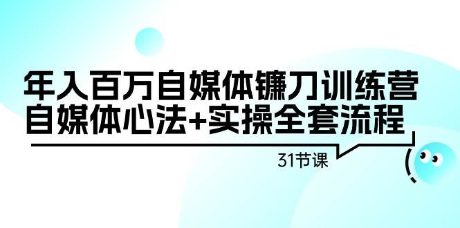 年入百万自媒体镰刀训练营：自媒体心法+实操全套流程（31节课）-扬明网创