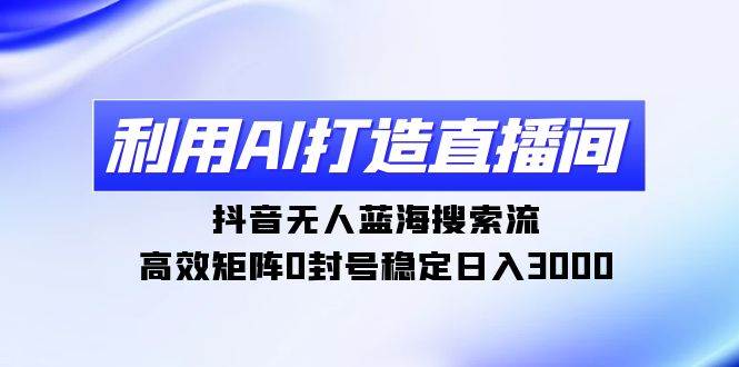 利用AI打造直播间，抖音无人蓝海搜索流，高效矩阵0封号稳定日入3000-扬明网创