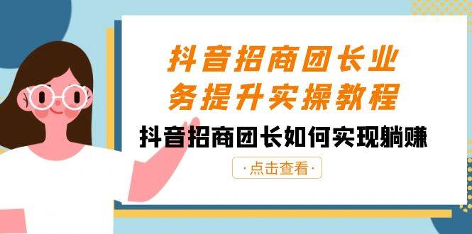 抖音-招商团长业务提升实操教程，抖音招商团长如何实现躺赚（38节）-扬明网创