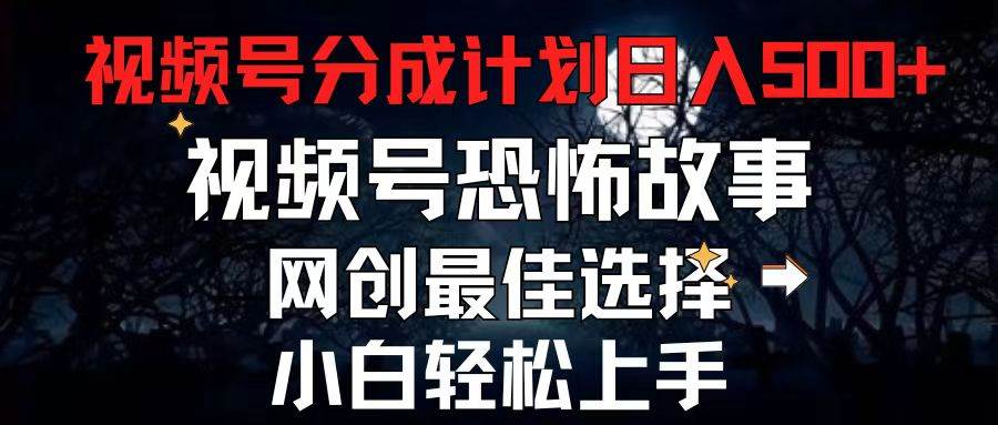 2024最新视频号分成计划，每天5分钟轻松月入500+，恐怖故事赛道,-扬明网创