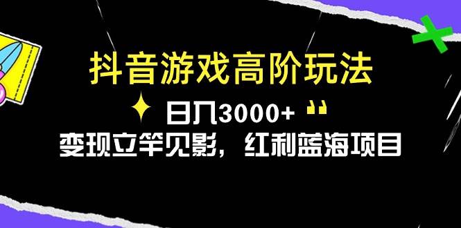 抖音游戏高阶玩法，日入3000+，变现立竿见影，红利蓝海项目-扬明网创