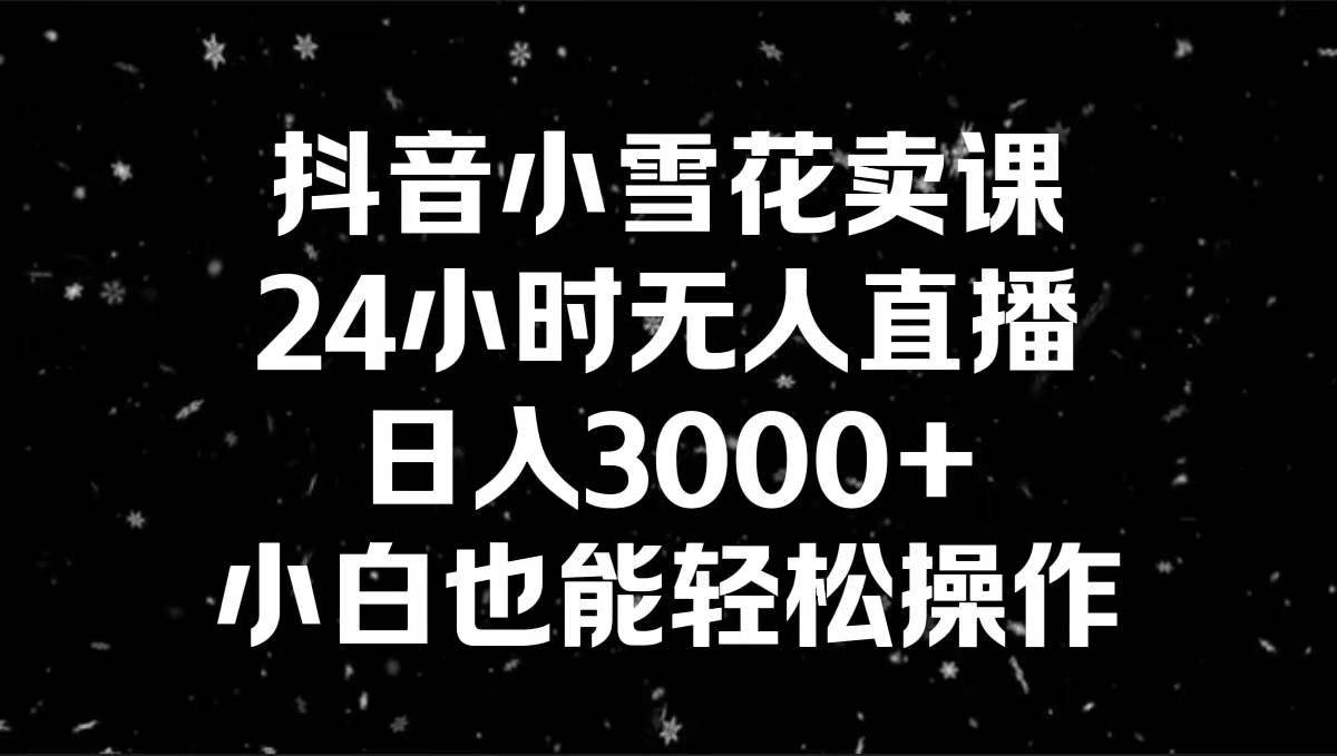 抖音小雪花卖课，24小时无人直播，日入3000+，小白也能轻松操作-扬明网创