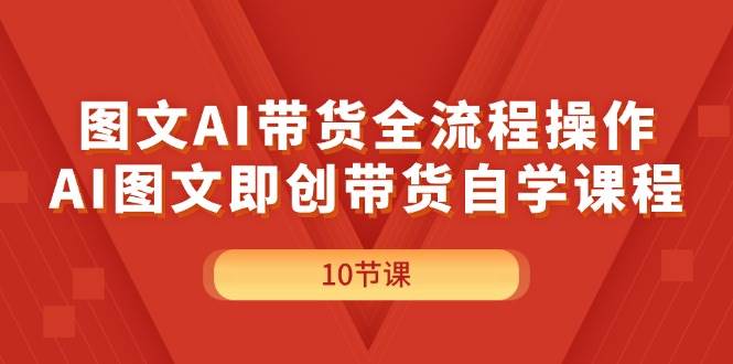 图文AI带货全流程操作，AI图文即创带货自学课程-扬明网创