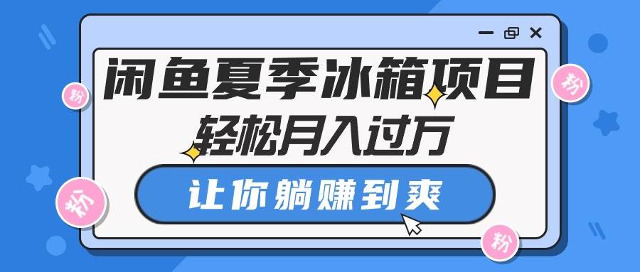 闲鱼夏季冰箱项目，轻松月入过万，让你躺赚到爽-扬明网创