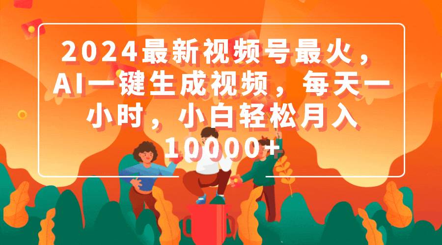 2024最新视频号最火，AI一键生成视频，每天一小时，小白轻松月入10000+-扬明网创