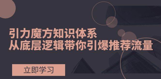 引力魔方知识体系，从底层逻辑带你引爆荐推流量！-扬明网创