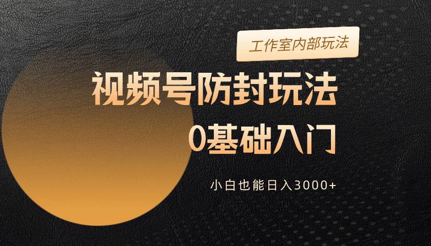 2024视频号升级防封玩法，零基础入门，小白也能日入3000+-扬明网创