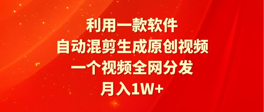 利用一款软件，自动混剪生成原创视频，一个视频全网分发，月入1W+附软件-扬明网创