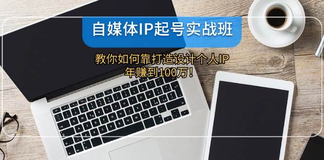 自媒体IP-起号实战班：教你如何靠打造设计个人IP，年赚到100万！-扬明网创