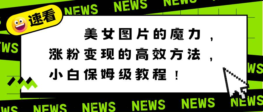 美女图片的魔力，涨粉变现的高效方法，小白保姆级教程！-扬明网创