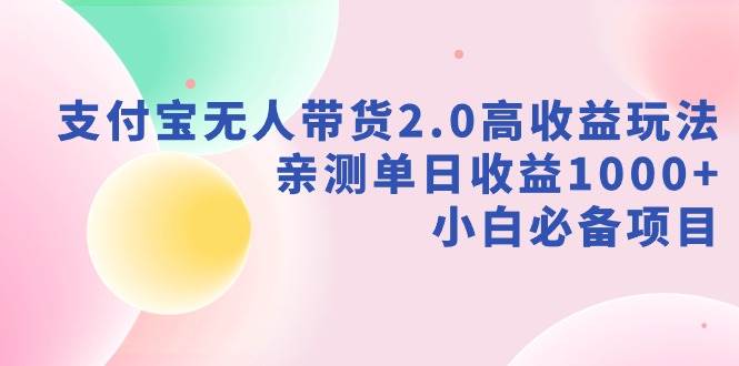 支付宝无人带货2.0高收益玩法，亲测单日收益1000+，小白必备项目-扬明网创