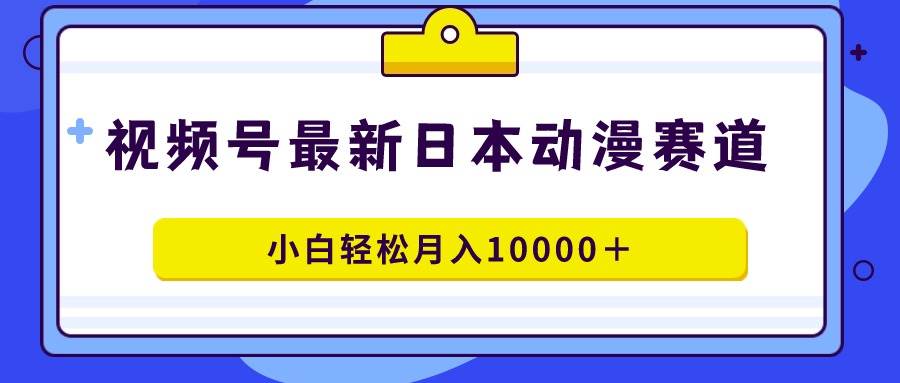 视频号日本动漫蓝海赛道，100%原创，小白轻松月入10000＋-扬明网创